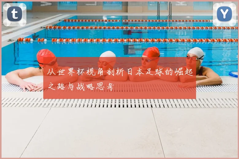 从世界杯视角剖析日本足球的崛起之路与战略思考
