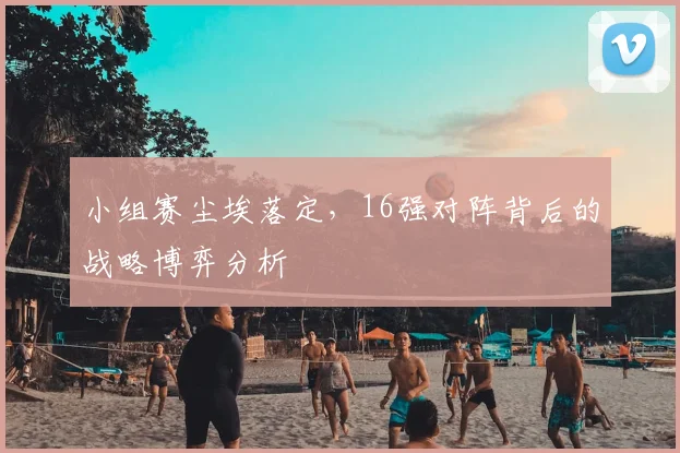 小组赛尘埃落定，16强对阵背后的战略博弈分析