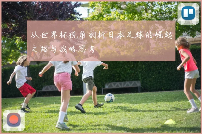 从世界杯视角剖析日本足球的崛起之路与战略思考