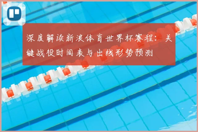 深度解读新浪体育世界杯赛程:关键战役时间表与出线形势预测