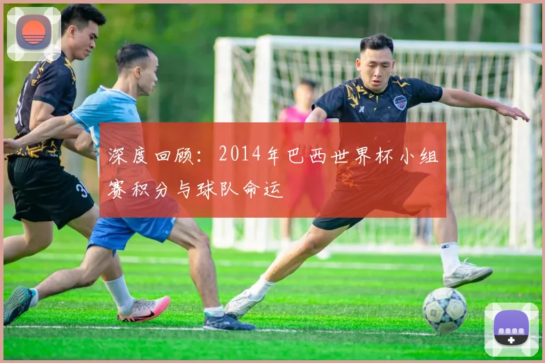 深度回顾：2014年巴西世界杯小组赛积分与球队命运