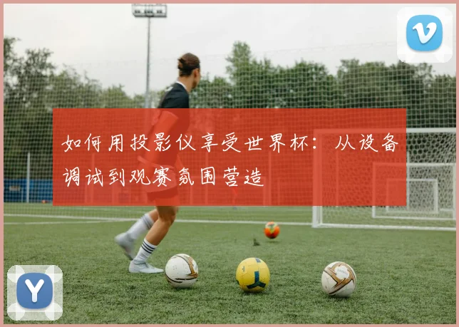 如何用投影仪享受世界杯:从设备调试到观赛氛围营造