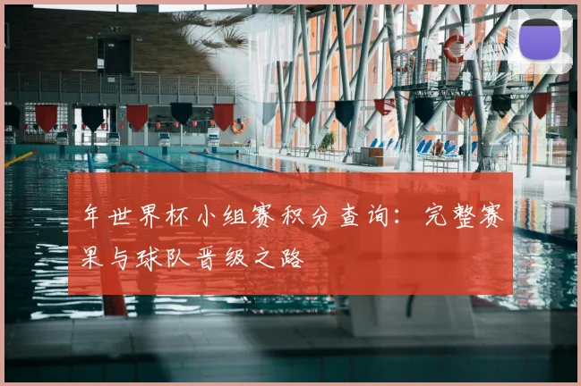 年世界杯小组赛积分查询：完整赛果与球队晋级之路