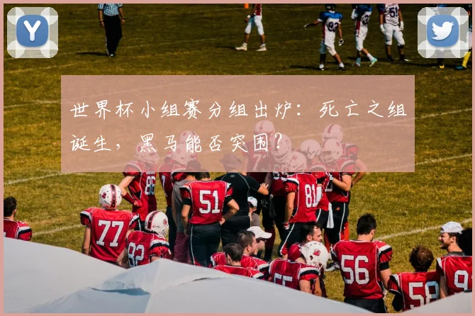 世界杯小组赛分组出炉:死亡之组诞生,黑马能否突围?