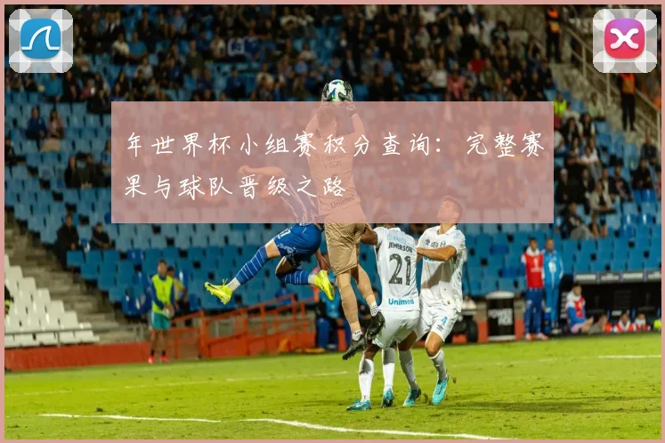 年世界杯小组赛积分查询：完整赛果与球队晋级之路