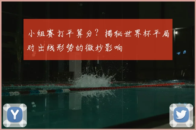 小组赛打平算分？揭秘世界杯平局对出线形势的微妙影响