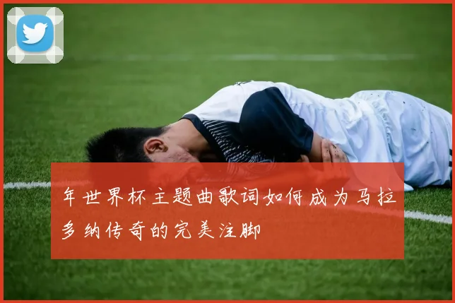 年世界杯主题曲歌词如何成为马拉多纳传奇的完美注脚