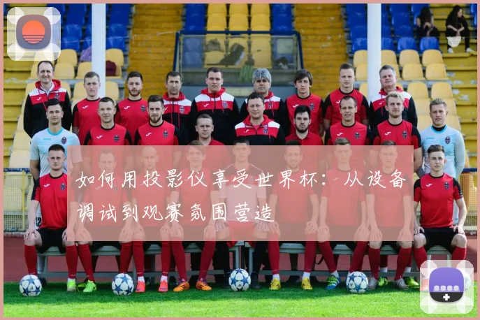 如何用投影仪享受世界杯：从设备调试到观赛氛围营造