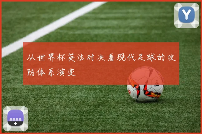 从世界杯英法对决看现代足球的攻防体系演变