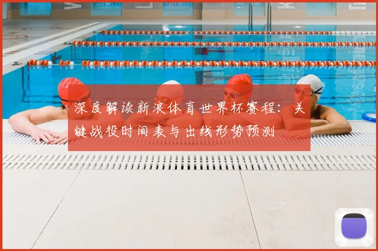 深度解读新浪体育世界杯赛程：关键战役时间表与出线形势预测