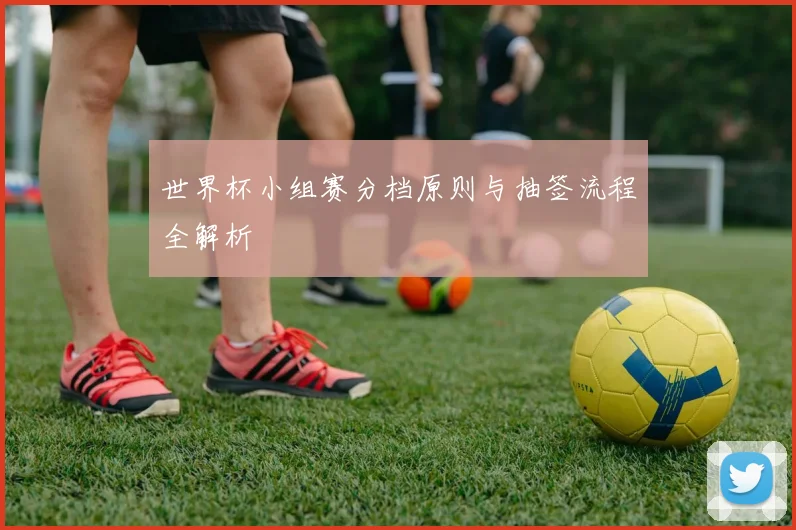 世界杯小组赛分档原则与抽签流程全解析