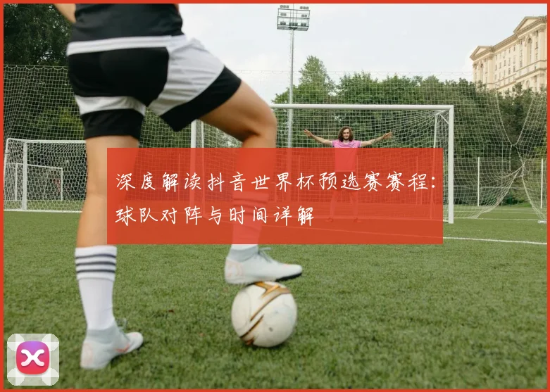 深度解读抖音世界杯预选赛赛程:球队对阵与时间详解