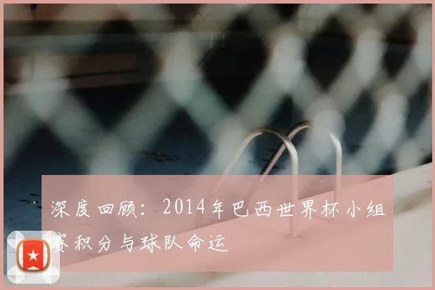 深度回顾:2014年巴西世界杯小组赛积分与球队命运
