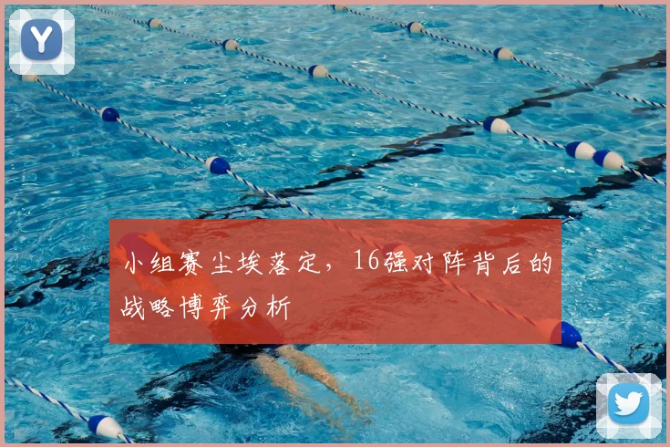 小组赛尘埃落定，16强对阵背后的战略博弈分析