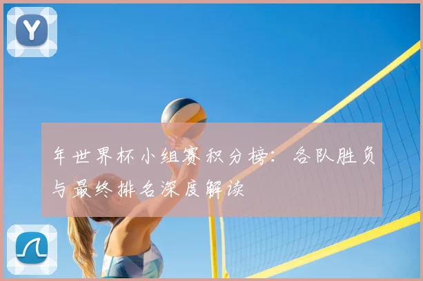 年世界杯小组赛积分榜:各队胜负与最终排名深度解读