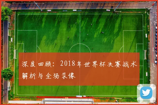 深度回顾:2018年世界杯决赛战术解析与全场录像
