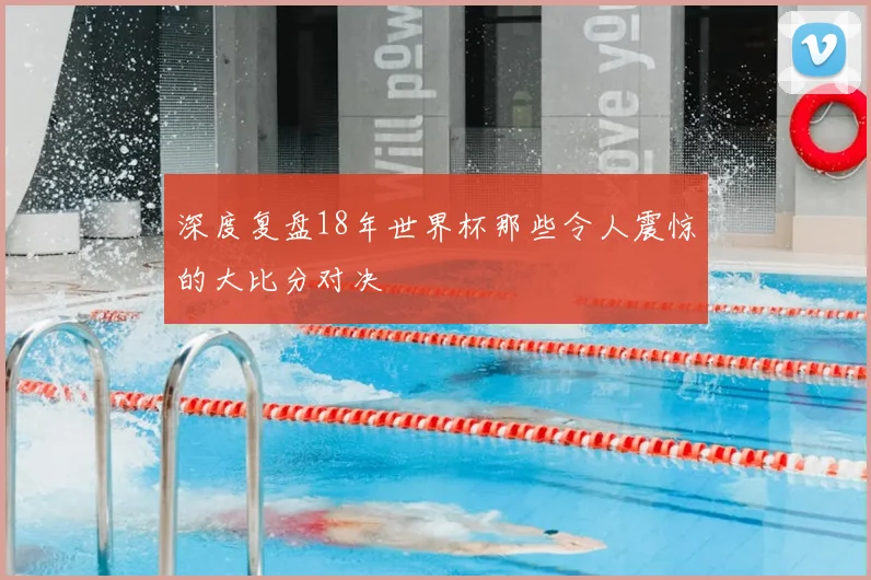 深度复盘18年世界杯那些令人震惊的大比分对决
