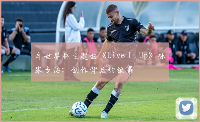 年世界杯主题曲《Live It Up》独家专访：创作背后的故事