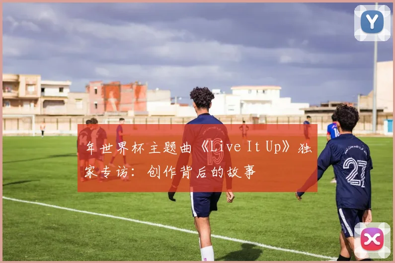 年世界杯主题曲《Live It Up》独家专访：创作背后的故事