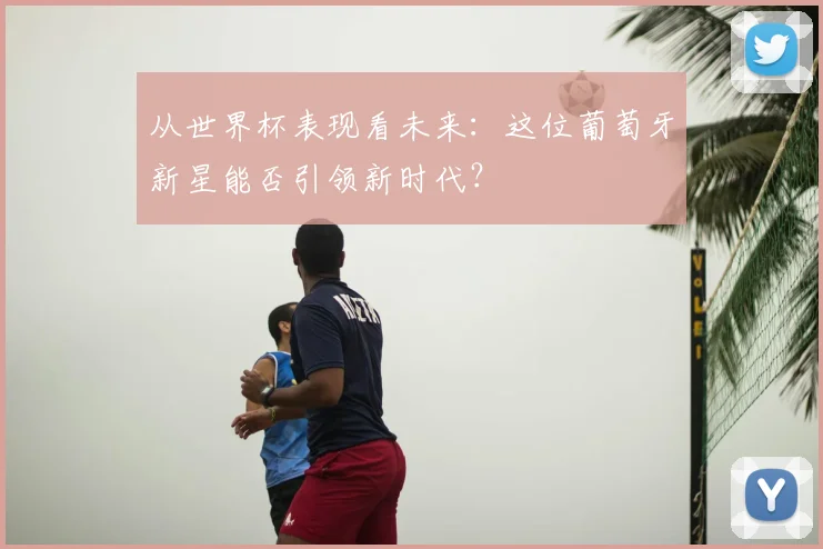 从世界杯表现看未来：这位葡萄牙新星能否引领新时代？