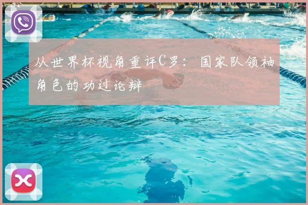 从世界杯视角重评C罗：国家队领袖角色的功过论辩