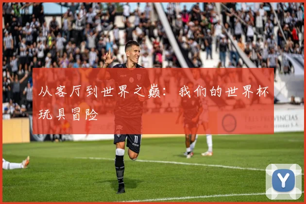 从客厅到世界之巅:我们的世界杯玩具冒险